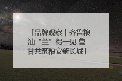 品牌观察｜齐鲁粮油“兰”得一见 鲁甘共筑粮安新长城