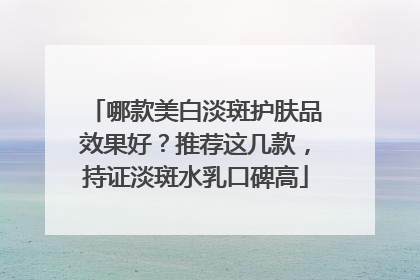 哪款美白淡斑护肤品效果好？推荐这几款，持证淡斑水乳口碑高