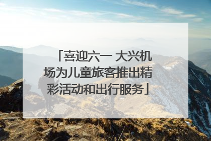 喜迎六一 大兴机场为儿童旅客推出精彩活动和出行服务