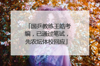 国乒教练王皓考编，已通过笔试，先农坛体校回应