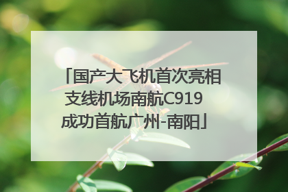 国产大飞机首次亮相支线机场南航C919成功首航广州-南阳