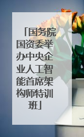 国务院国资委举办中央企业人工智能首席架构师特训班