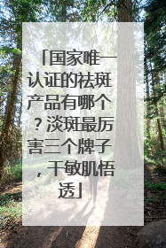 国家唯一认证的祛斑产品有哪个？淡斑最厉害三个牌子，干敏肌悟透