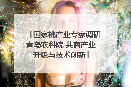 国家桃产业专家调研青岛农科院 共商产业升级与技术创新