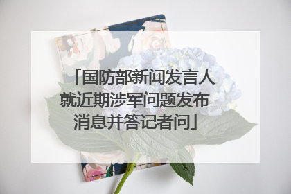 国防部新闻发言人就近期涉军问题发布消息并答记者问