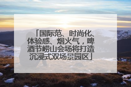 国际范、时尚化、体验感、烟火气，啤酒节崂山会场将打造沉浸式双场景园区