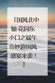 国风北中轴·花园东小口之端午奇妙游国风盛宴来袭！