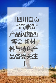 四川自贡“沿滩造”产品闪耀西博会 新材料与特色产品备受关注