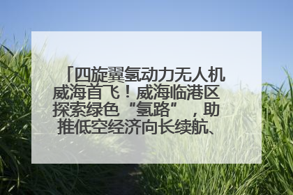 四旋翼氢动力无人机威海首飞！威海临港区探索绿色“氢路”，助推低空经济向长续航、大载重“进化”