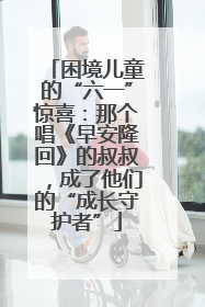 困境儿童的“六一”惊喜：那个唱《早安隆回》的叔叔，成了他们的“成长守护者”