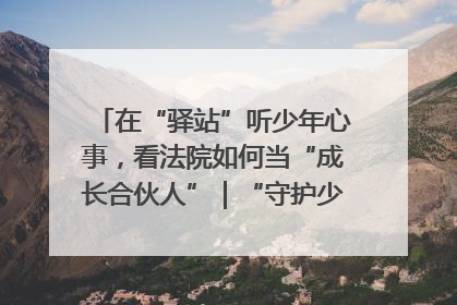 在“驿站”听少年心事，看法院如何当“成长合伙人”｜“守护少年的微笑” 探访记