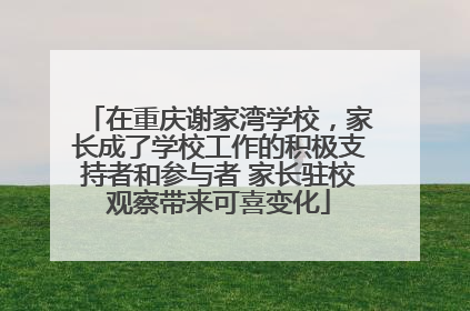 在重庆谢家湾学校，家长成了学校工作的积极支持者和参与者 家长驻校观察带来可喜变化