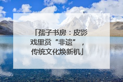孺子书房：皮影戏里赏“非遗”，传统文化焕新机