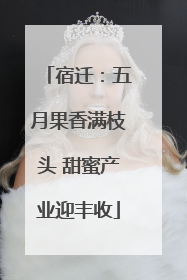 宿迁：五月果香满枝头 甜蜜产业迎丰收
