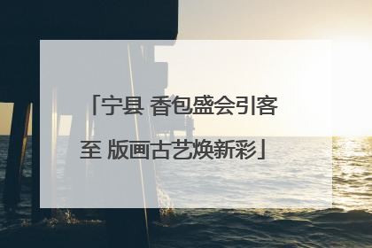 宁县 香包盛会引客至 版画古艺焕新彩