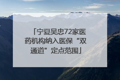 宁夏吴忠72家医药机构纳入医保“双通道”定点范围