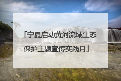 宁夏启动黄河流域生态保护主题宣传实践月