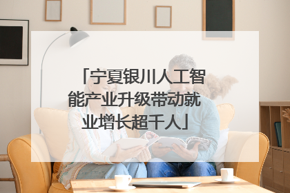 宁夏银川人工智能产业升级带动就业增长超千人