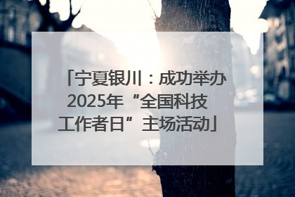 宁夏银川：成功举办2025年“全国科技工作者日”主场活动