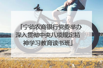 宁德农商银行党委举办深入贯彻中央八项规定精神学习教育读书班