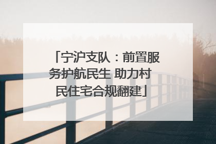 宁沪支队：前置服务护航民生 助力村民住宅合规翻建