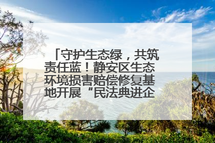 守护生态绿，共筑责任蓝！静安区生态环境损害赔偿修复基地开展“民法典进企业”环保专题活动