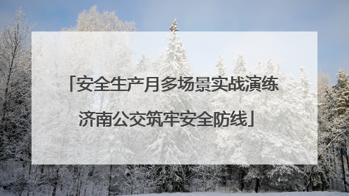 安全生产月多场景实战演练 济南公交筑牢安全防线