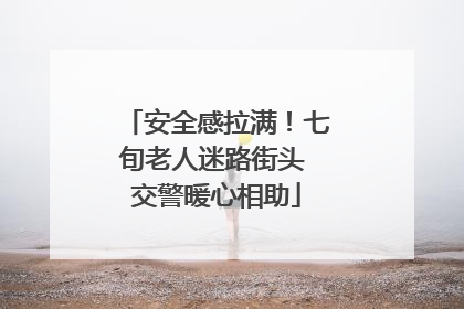 安全感拉满！七旬老人迷路街头 交警暖心相助