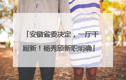 安徽省委决定，一厅干履新！杨秀颀新职明确
