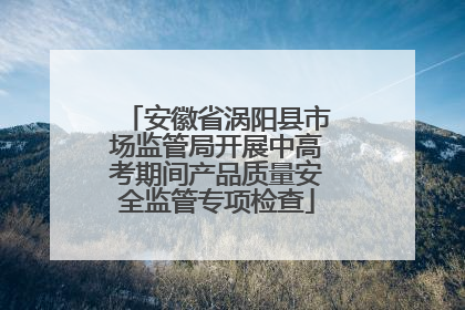 安徽省涡阳县市场监管局开展中高考期间产品质量安全监管专项检查