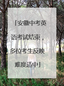 安徽中考英语考试结束，多位考生反映难度适中