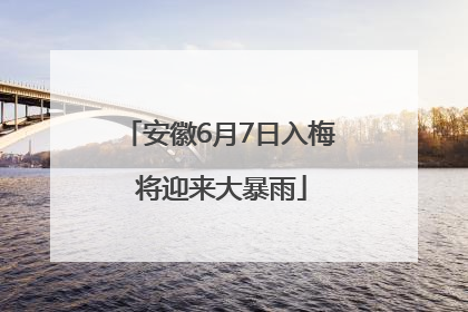 安徽6月7日入梅 将迎来大暴雨