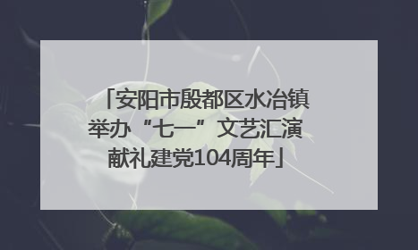 安阳市殷都区水冶镇举办“七一”文艺汇演献礼建党104周年