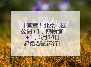 官宣！北京市属公园+1，博物馆+1，6月14日起免费试运行