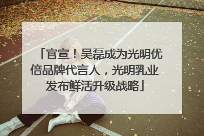 官宣！吴磊成为光明优倍品牌代言人，光明乳业发布鲜活升级战略