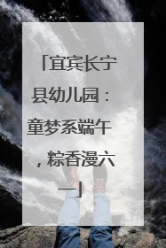 宜宾长宁县幼儿园：童梦系端午，粽香漫六一