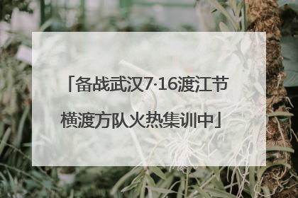 备战武汉7·16渡江节 横渡方队火热集训中