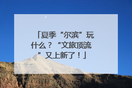 夏季“尔滨”玩什么？“文旅顶流”又上新了！