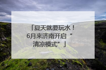 夏天就要玩水！6月来济南开启“清凉模式”