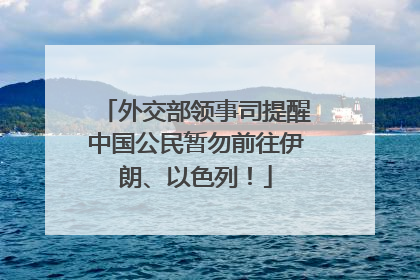 外交部领事司提醒中国公民暂勿前往伊朗、以色列！