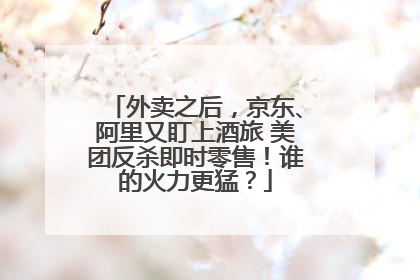 外卖之后，京东、阿里又盯上酒旅 美团反杀即时零售！谁的火力更猛？