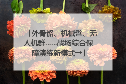 外骨骼、机械臂、无人机群……战场综合保障演练新模式→