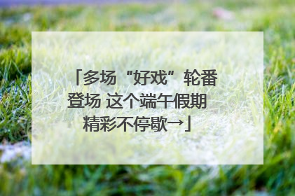 多场“好戏”轮番登场 这个端午假期精彩不停歇→