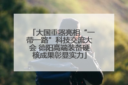 大国重器亮相“一带一路”科技交流大会 德阳高端装备硬核成果彰显实力