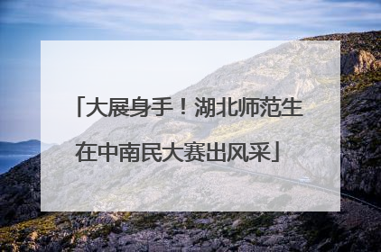 大展身手！湖北师范生在中南民大赛出风采