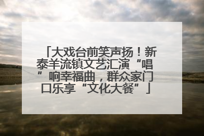 大戏台前笑声扬！新泰羊流镇文艺汇演“唱”响幸福曲，群众家门口乐享“文化大餐”