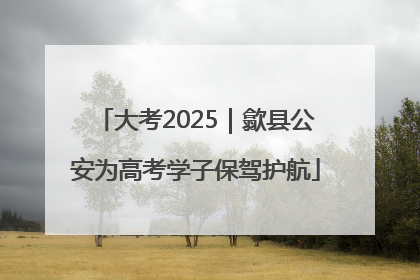 大考2025｜歙县公安为高考学子保驾护航