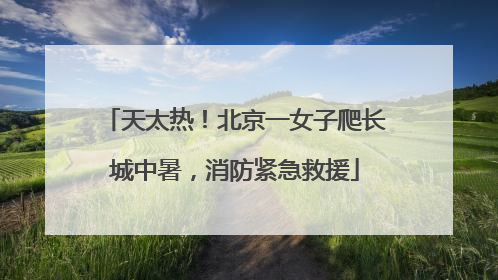 天太热！北京一女子爬长城中暑，消防紧急救援
