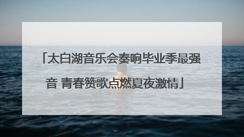 太白湖音乐会奏响毕业季最强音 青春赞歌点燃夏夜激情