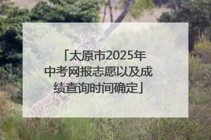 太原市2025年中考网报志愿以及成绩查询时间确定